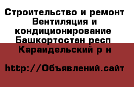 Строительство и ремонт Вентиляция и кондиционирование. Башкортостан респ.,Караидельский р-н